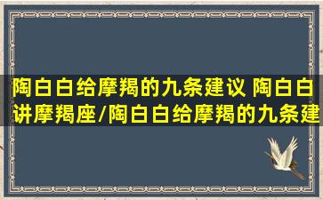 陶白白给摩羯的九条建议 陶白白讲摩羯座/陶白白给摩羯的九条建议 陶白白讲摩羯座-我的网站